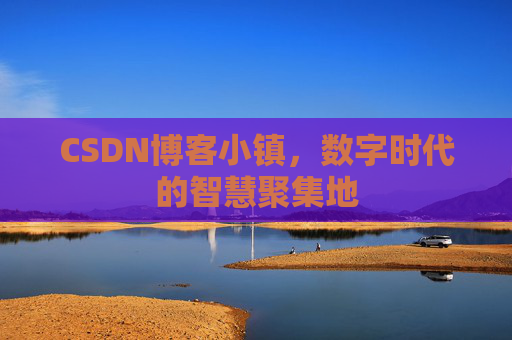 CSDN博客小镇，数字时代的智慧聚集地